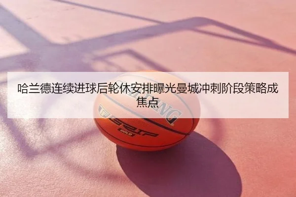 哈兰德连续进球后轮休安排曝光曼城冲刺阶段策略成焦点
