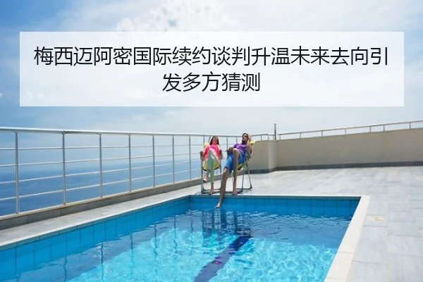 梅西迈阿密国际续约谈判升温未来去向引发多方猜测