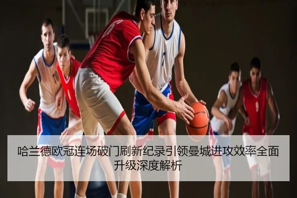 哈兰德欧冠连场破门刷新纪录引领曼城进攻效率全面升级深度解析