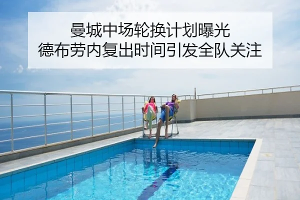 曼城中场轮换计划曝光 德布劳内复出时间引发全队关注