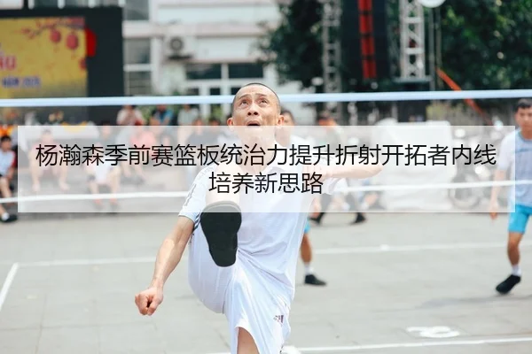 杨瀚森季前赛篮板统治力提升折射开拓者内线培养新思路