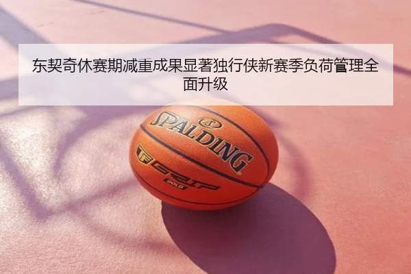 东契奇休赛期减重成果显著独行侠新赛季负荷管理全面升级